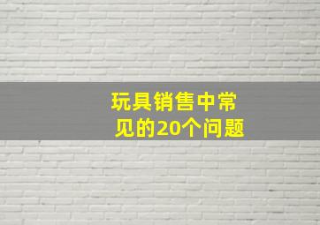 玩具销售中常见的20个问题