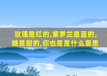 玫瑰是红的,紫罗兰是蓝的,糖是甜的,你也是是什么意思