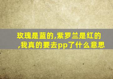 玫瑰是蓝的,紫罗兰是红的,我真的要去pp了什么意思