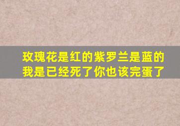 玫瑰花是红的紫罗兰是蓝的我是已经死了你也该完蛋了