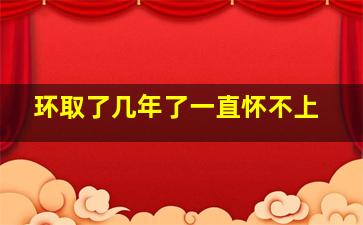 环取了几年了一直怀不上