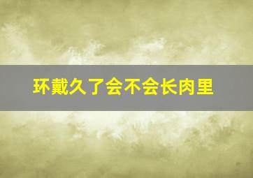 环戴久了会不会长肉里