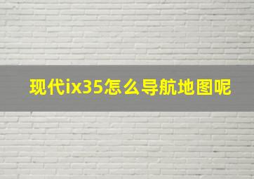 现代ix35怎么导航地图呢