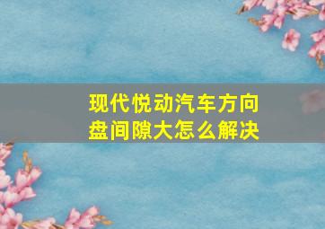 现代悦动汽车方向盘间隙大怎么解决