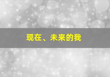 现在、未来的我