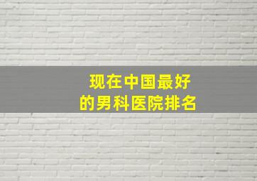 现在中国最好的男科医院排名