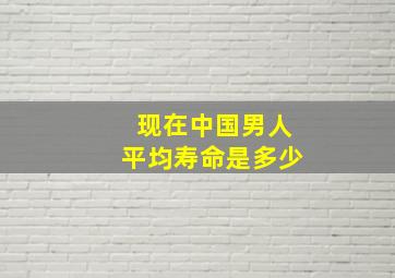 现在中国男人平均寿命是多少