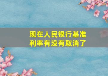 现在人民银行基准利率有没有取消了