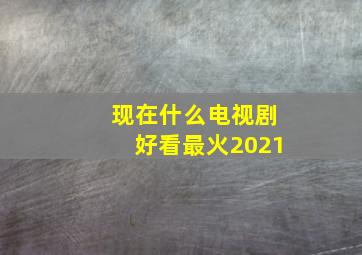 现在什么电视剧好看最火2021