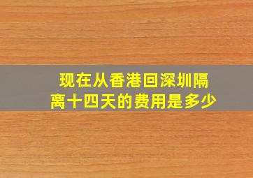 现在从香港回深圳隔离十四天的费用是多少