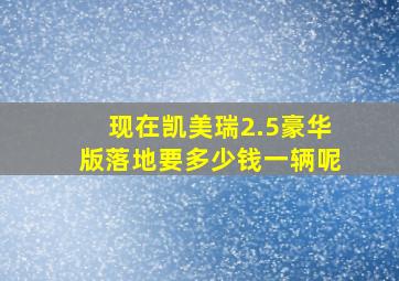 现在凯美瑞2.5豪华版落地要多少钱一辆呢