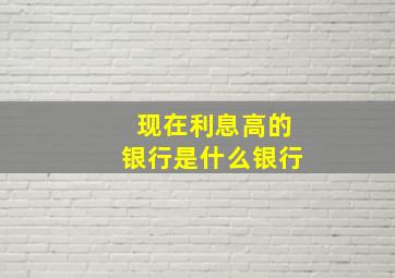 现在利息高的银行是什么银行