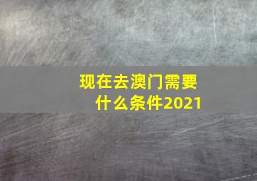 现在去澳门需要什么条件2021