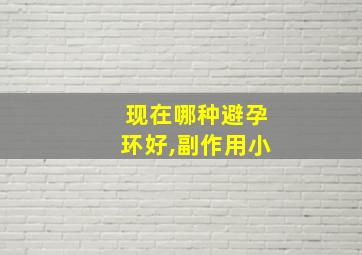 现在哪种避孕环好,副作用小