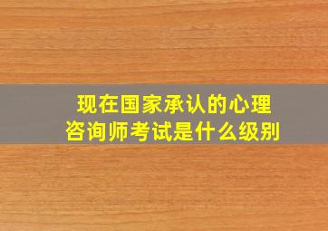 现在国家承认的心理咨询师考试是什么级别