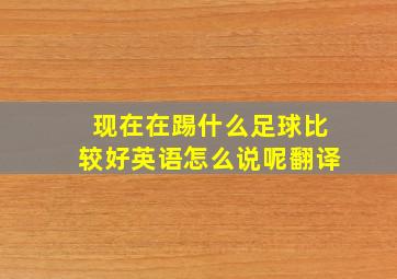 现在在踢什么足球比较好英语怎么说呢翻译