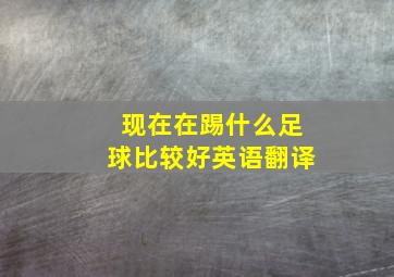 现在在踢什么足球比较好英语翻译