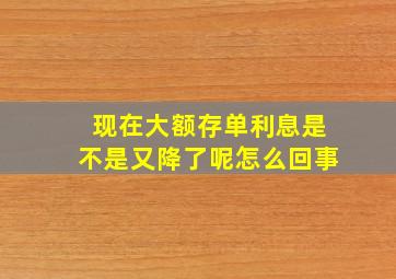 现在大额存单利息是不是又降了呢怎么回事