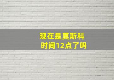 现在是莫斯科时间12点了吗