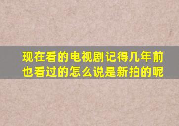 现在看的电视剧记得几年前也看过的怎么说是新拍的呢