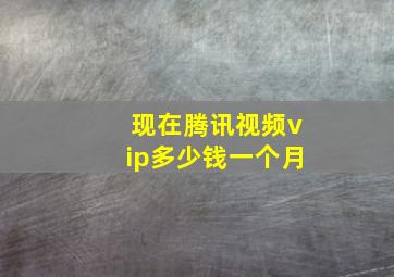 现在腾讯视频vip多少钱一个月