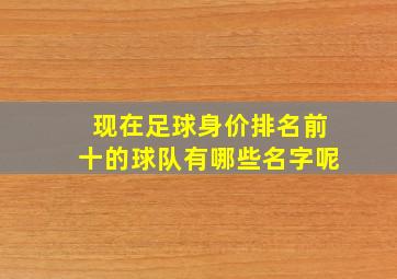 现在足球身价排名前十的球队有哪些名字呢