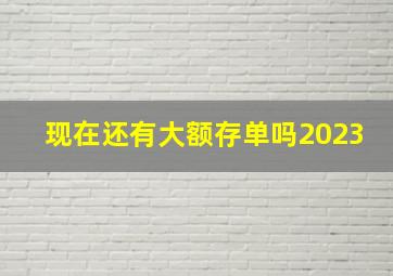 现在还有大额存单吗2023