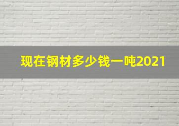 现在钢材多少钱一吨2021