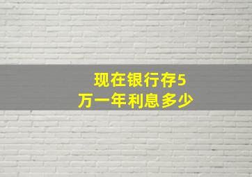 现在银行存5万一年利息多少