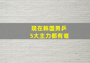 现在韩国男乒5大主力都有谁