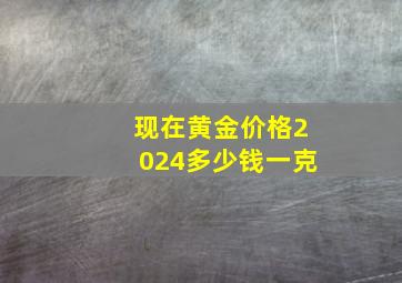 现在黄金价格2024多少钱一克