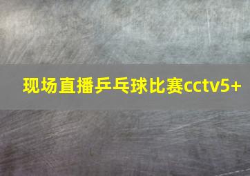 现场直播乒乓球比赛cctv5+