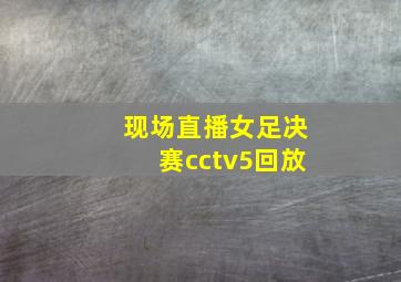 现场直播女足决赛cctv5回放