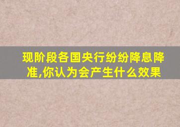 现阶段各国央行纷纷降息降准,你认为会产生什么效果