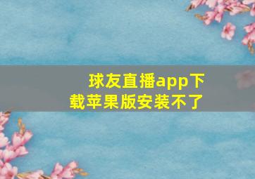 球友直播app下载苹果版安装不了