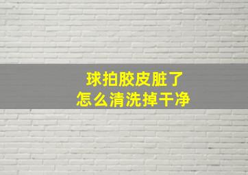 球拍胶皮脏了怎么清洗掉干净