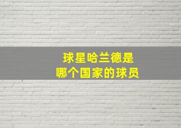 球星哈兰德是哪个国家的球员