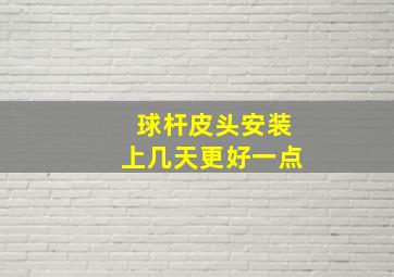 球杆皮头安装上几天更好一点