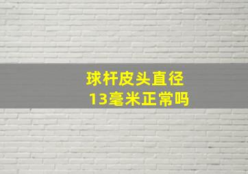 球杆皮头直径13毫米正常吗