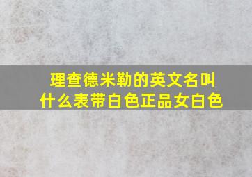 理查德米勒的英文名叫什么表带白色正品女白色