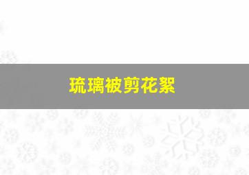 琉璃被剪花絮