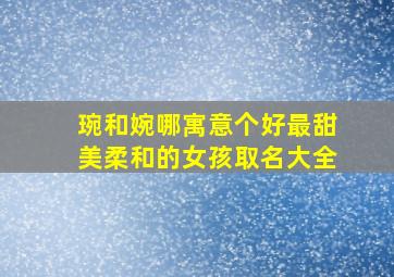 琬和婉哪寓意个好最甜美柔和的女孩取名大全