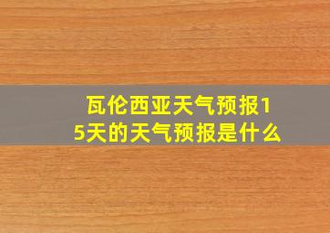 瓦伦西亚天气预报15天的天气预报是什么