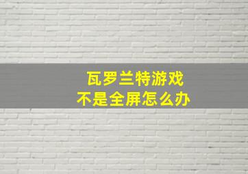 瓦罗兰特游戏不是全屏怎么办