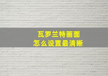 瓦罗兰特画面怎么设置最清晰