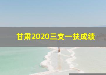 甘肃2020三支一扶成绩