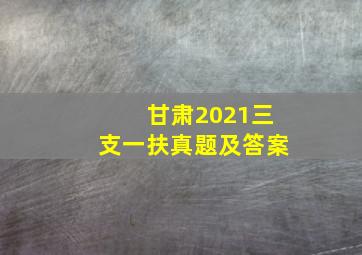 甘肃2021三支一扶真题及答案