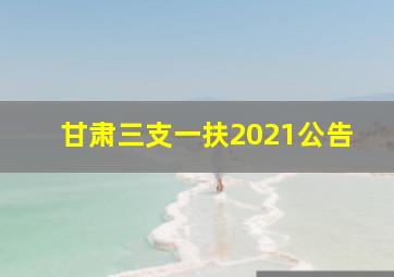 甘肃三支一扶2021公告