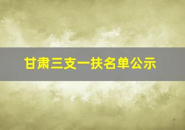 甘肃三支一扶名单公示