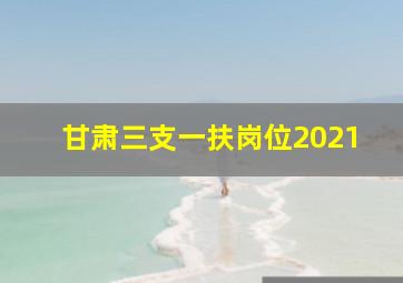 甘肃三支一扶岗位2021